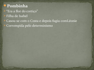 Pombinha
 “Era a flor do cortiço”
 Filha de Isabel
 Casou-se com o Costa e depois fugiu comLéonie
 Corrompida pelo determinismo
 