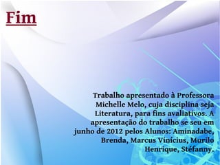 Fim



           Trabalho apresentado à Professora
            Michelle Melo, cuja disciplina seja
           Literatura, para fins avaliativos. A
          apresentação do trabalho se seu em
      junho de 2012 pelos Alunos: Aminadabe,
             Brenda, Marcus Vinícius, Murilo
                          Henrique, Stéfanny.
 