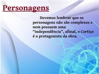 Personagens
           Devemos lembrar que os
       personagens não são complexos e
       nem possuem uma
       “independência”, afinal, o Cortiço
       é o protagonista da obra.
 