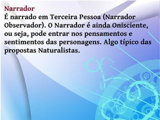 Narrador
É narrado em Terceira Pessoa (Narrador
Observador). O Narrador é ainda Onisciente,
ou seja, pode entrar nos pensamentos e
sentimentos das personagens. Algo típico das
propostas Naturalistas.
 