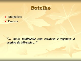Botelho 
 Antipático; 
 Parasita 
"... via-se totalmente sem recursos e vegetava à 
sombra do Miranda ..." 
 