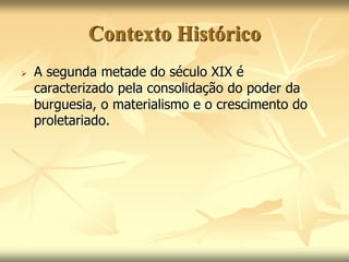 Contexto Histórico 
 A segunda metade do século XIX é 
caracterizado pela consolidação do poder da 
burguesia, o materialismo e o crescimento do 
proletariado. 
 