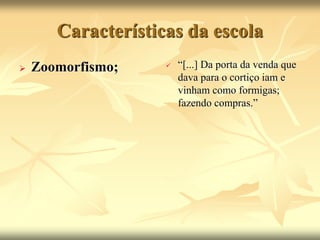 Características da escola 
 Zoomorfismo;  “[...] Da porta da venda que 
dava para o cortiço iam e 
vinham como formigas; 
fazendo compras.” 
 