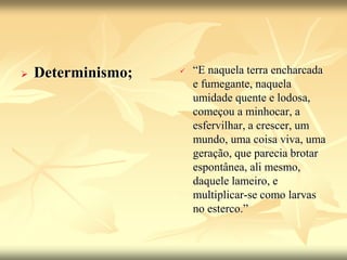  Determinismo;  “E naquela terra encharcada 
e fumegante, naquela 
umidade quente e lodosa, 
começou a minhocar, a 
esfervilhar, a crescer, um 
mundo, uma coisa viva, uma 
geração, que parecia brotar 
espontânea, ali mesmo, 
daquele lameiro, e 
multiplicar-se como larvas 
no esterco.” 
 