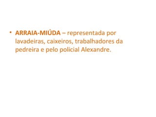 • ARRAIA-MIÚDA – representada por
lavadeiras, caixeiros, trabalhadores da
pedreira e pelo policial Alexandre.
 