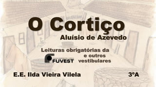 O Cortiço
3ºA
Aluísio de Azevedo
Leituras obrigatórias da
e outros
vestibulares
E.E. Ilda Vieira Vilela
 