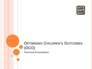 OPTIMISING CHILDREN’S OUTCOMES
(OCO)
Technical Presentation

 