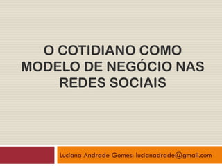 O COTIDIANO COMO
MODELO DE NEGÓCIO NAS
    REDES SOCIAIS




    Luciana Andrade Gomes: lucianadrade@gmail.com
 