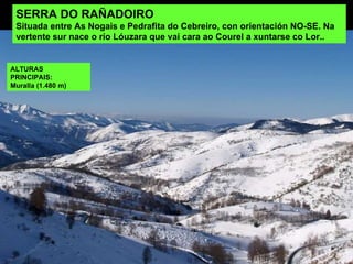 SERRA DO RAÑADOIRO Situada entre As Nogais e Pedrafita do Cebreiro, con orientación NO-SE. Na vertente sur nace o río Lóuzara que vai cara ao Courel a xuntarse co Lor.. ALTURAS PRINCIPAIS: Muralla (1.480 m) 