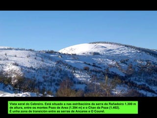 Vista xeral do Cebreiro. Está situado a nas estribacións da serra do Rañadoiro 1.300 m de altura, entre os montes Pozo de Area (1.394 m) e o Chan da Poza (1.402).  É unha zona de transición entre as serras de Ancares e O Courel. 
