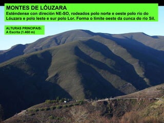 MONTES DE LÓUZARA Esténdense con direción NE-SO, rodeados polo norte e oeste polo río do Lóuzara e polo leste e sur polo Lor. Forma o límite oeste da cunca do río Sil.  ALTURAS PRINCIPAIS:  A Escrita (1.460 m) 