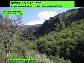 SERRA DO BIRDUEDO Esténdese ao leste do río Lor con dirección NE-SO.  Canón do Lor, entre Vilar e Froxán ALTURAS PRINCIPAIS:  Os Conventos (1.136 m) 