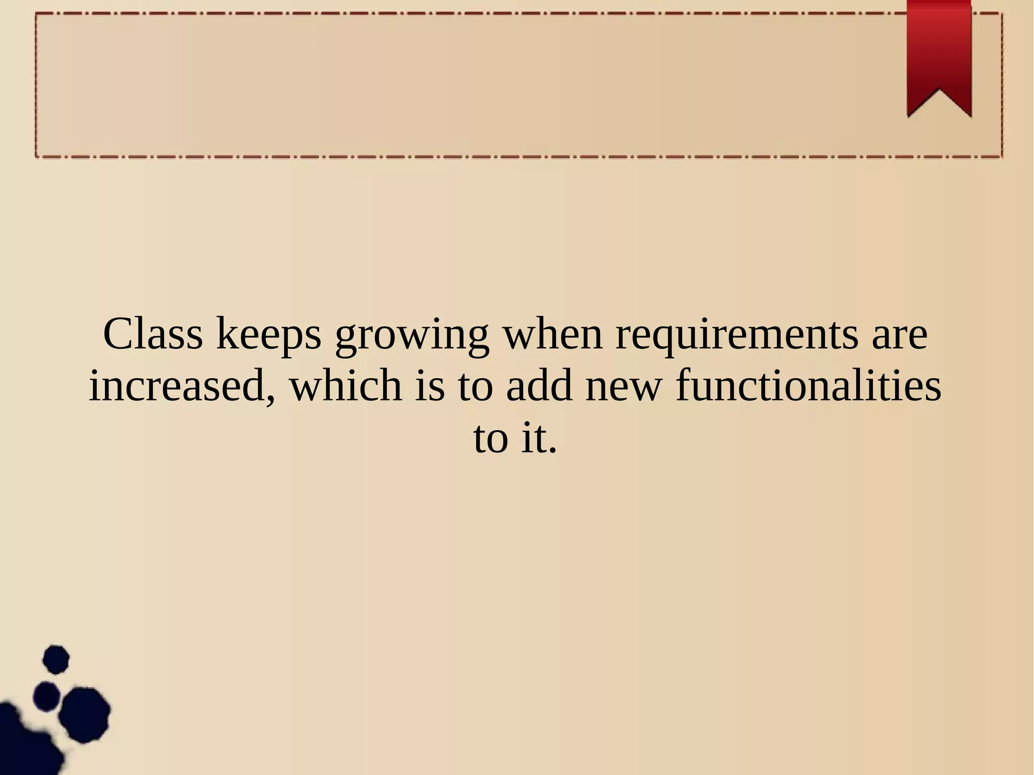 Class keeps growing when requirements are
increased, which is to add new functionalities
to it.