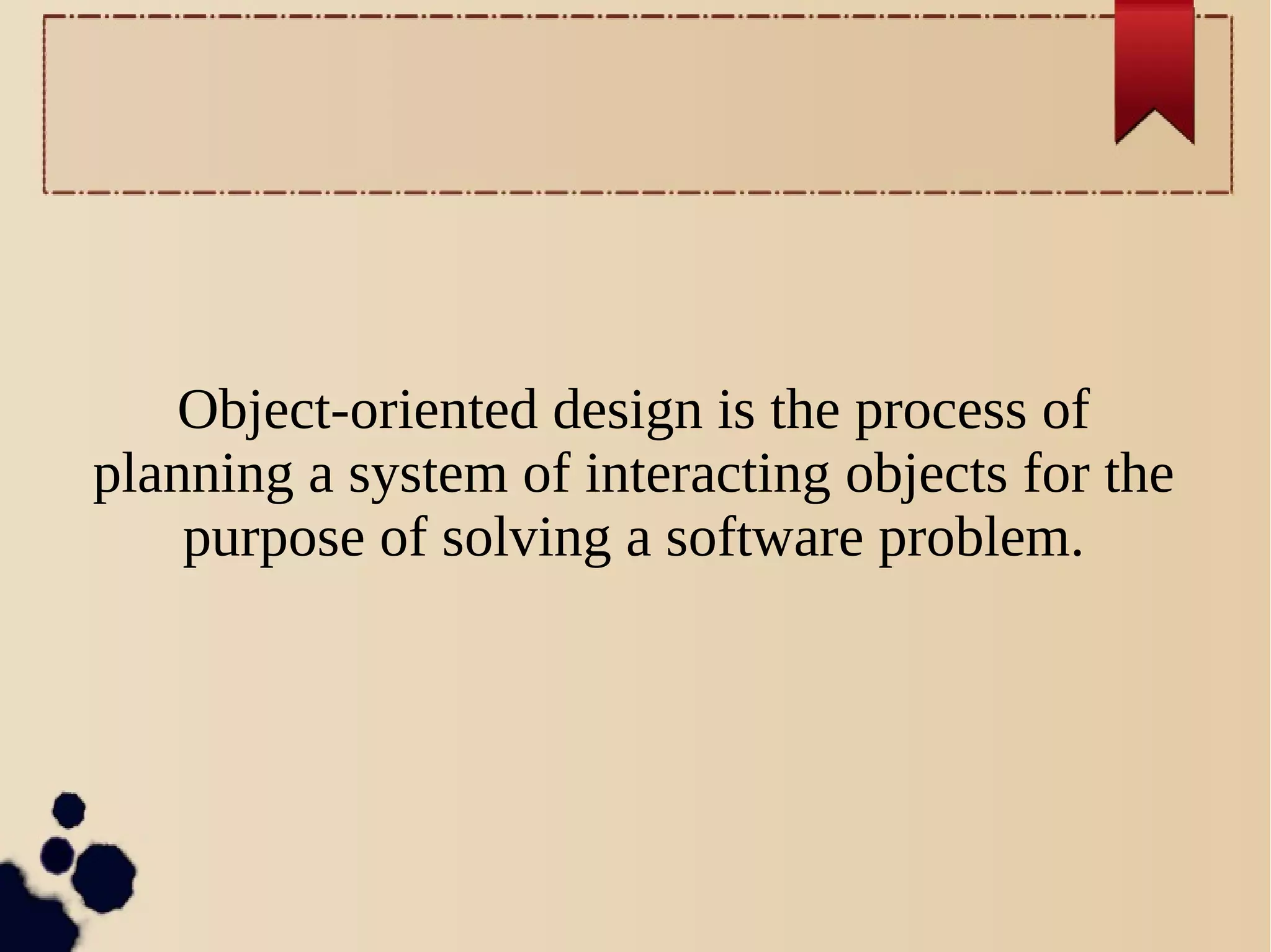 Object-oriented design is the process of
planning a system of interacting objects for the
purpose of solving a software problem.