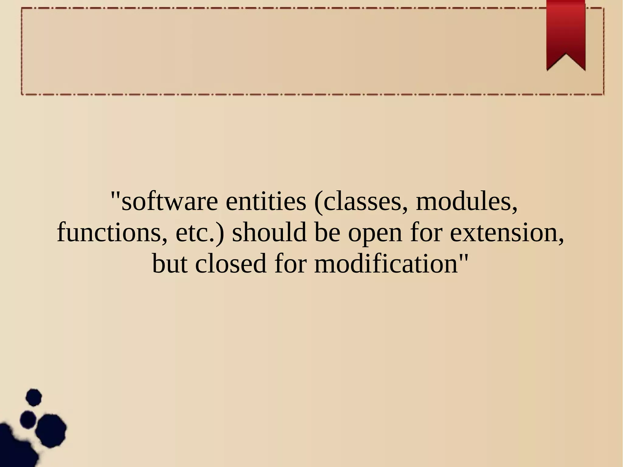 "software entities (classes, modules,
functions, etc.) should be open for extension,
but closed for modification"