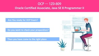 Are You ready for OCP Exam?
Do you want to check your preparation?
Then you have come to the right place
OCP – 1Z0-809
Oracle Certified Associate, Java SE 8 Programmer II
 