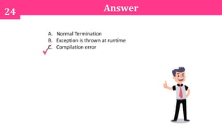 24 Answer
A. Normal Termination
B. Exception is thrown at runtime
C. Compilation error
 