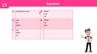 Answer25
A. Compilation error B. PRINT
null
10
C. null
10
PRINT
D. PRINT
10
Null
E null
PRINT
10
 