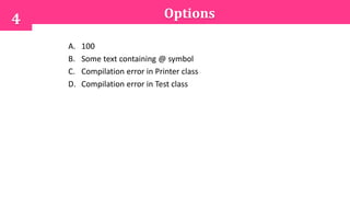 Options
A. 100
B. Some text containing @ symbol
C. Compilation error in Printer class
D. Compilation error in Test class
4
 