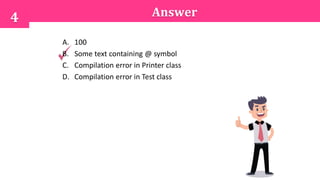 Answer4
A. 100
B. Some text containing @ symbol
C. Compilation error in Printer class
D. Compilation error in Test class
 