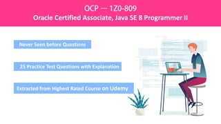 Never Seen before Questions
25 Practice Test Questions with Explanation
Extracted from Highest Rated Course on Udemy
OCP – 1Z0-809
Oracle Certified Associate, Java SE 8 Programmer II
 