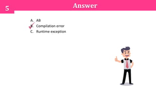 5 Answer
A. AB
B. Compilation error
C. Runtime exception
 