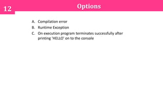 Options12
A. Compilation error
B. Runtime Exception
C. On execution program terminates successfully after
printing 'HELLO' on to the console
 