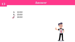 13 Answer
A. 12:0:0
B. 13:0:0
C. 14:0:0
 