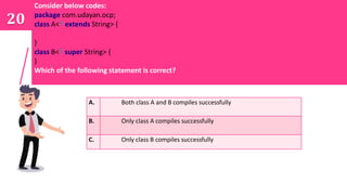 Consider below codes:
package com.udayan.ocp;
class A<T extends String> {
}
class B<T super String> {
}
Which of the following statement is correct?
20
A. Both class A and B compiles successfully
B. Only class A compiles successfully
C. Only class B compiles successfully
 