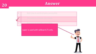 20 Answer
A. Both class A and B compiles successfully
B. Only class A compiles successfully
C. Only class B compiles successfully
super is used with wildcard (?) only.
 