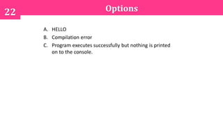 Options22
A. HELLO
B. Compilation error
C. Program executes successfully but nothing is printed
on to the console.
 