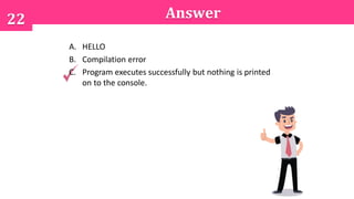 22 Answer
A. HELLO
B. Compilation error
C. Program executes successfully but nothing is printed
on to the console.
 