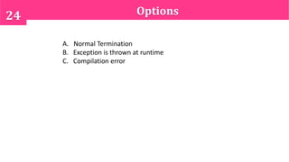 Options24
A. Normal Termination
B. Exception is thrown at runtime
C. Compilation error
 