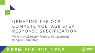 UPDATING THE OCP
COMPUTE VOLTAGE STEP
RESPONSE SPECIFICATION
William Wu/Director Product Management/
Penguin Computing
 