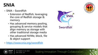 • SNIA – Swordfish
• Extension of Redfish, leveraging
the core of Redfish storage &
memory
• Has advanced memory pooling,
grouping & service models that
align memory as storage with
other traditional storage media
• Has advanced NVMe, block, file
& object support
• https://www.snia.org/swordfish
SNIA
 