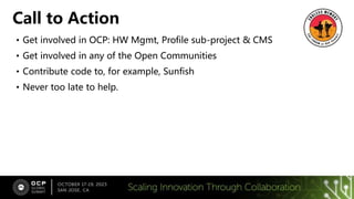 • Get involved in OCP: HW Mgmt, Profile sub-project & CMS
• Get involved in any of the Open Communities
• Contribute code to, for example, Sunfish
• Never too late to help.
Call to Action
 