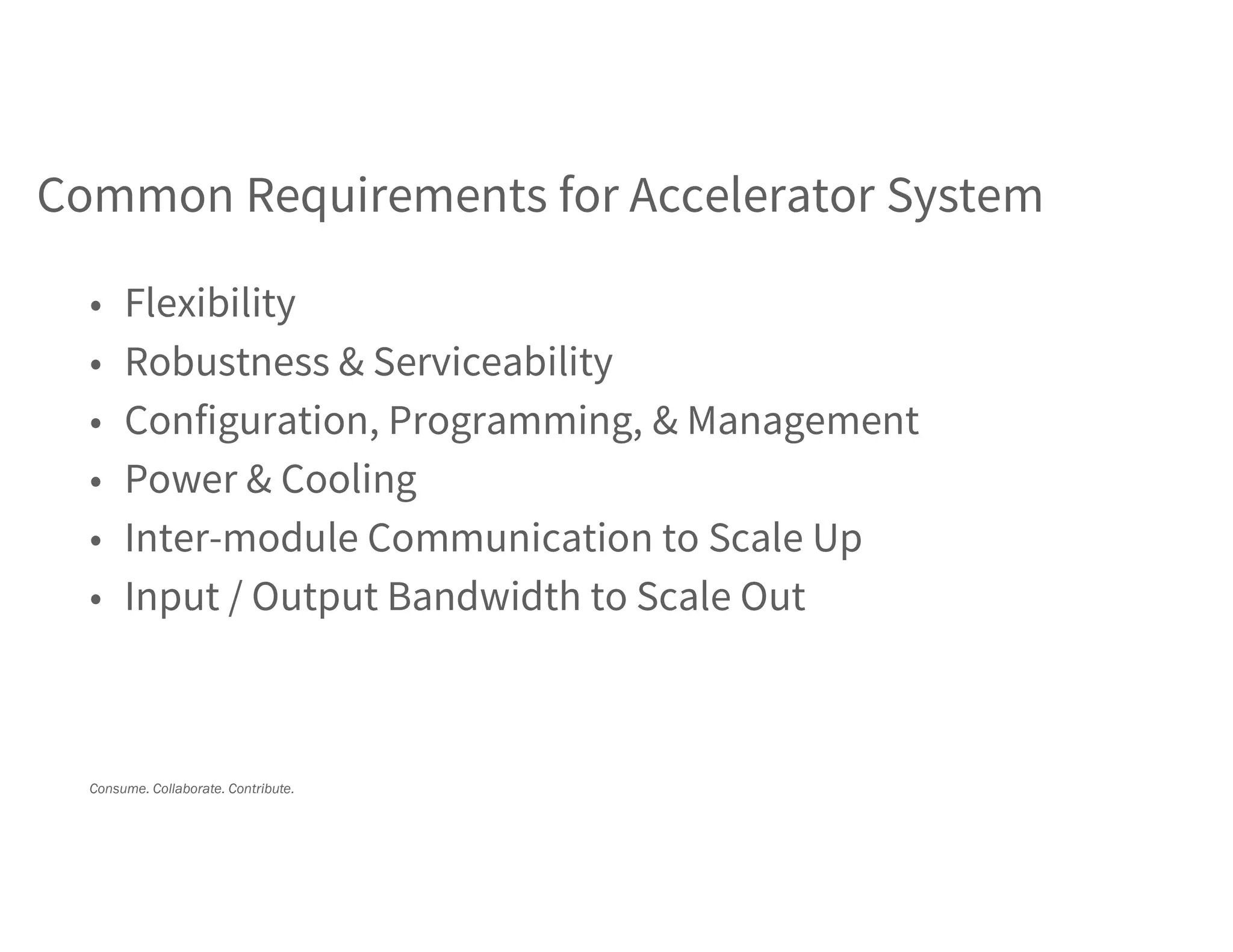 Consume. Collaborate. Contribute.
Common Requirements for Accelerator System
• Flexibility
• Robustness & Serviceability
• Configuration, Programming, & Management
• Power & Cooling
• Inter-module Communication to Scale Up
• Input / Output Bandwidth to Scale Out
 