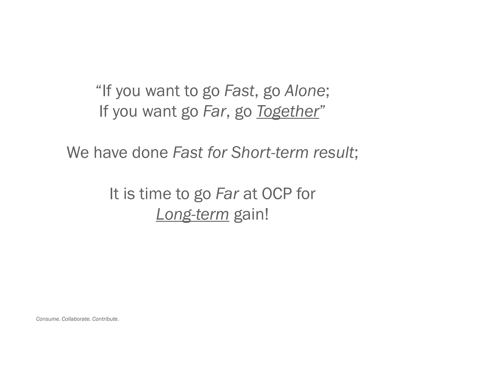 Consume. Collaborate. Contribute.
“If you want to go Fast, go Alone;
If you want go Far, go Together”
We have done Fast for Short-term result;
It is time to go Far at OCP for
Long-term gain!
 