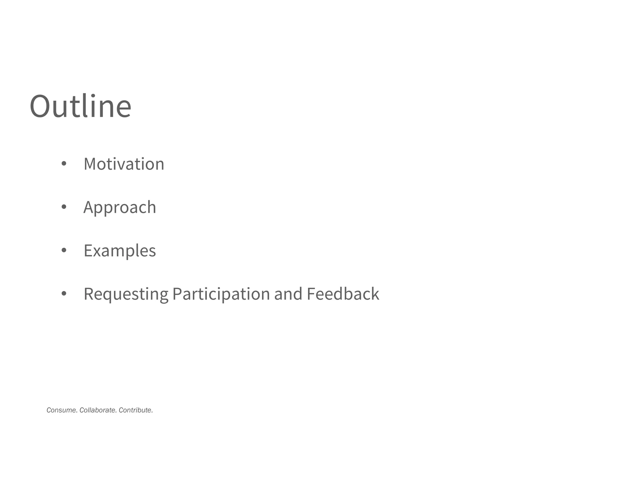 Consume. Collaborate. Contribute.
Outline
• Motivation
• Approach
• Examples
• Requesting Participation and Feedback
 