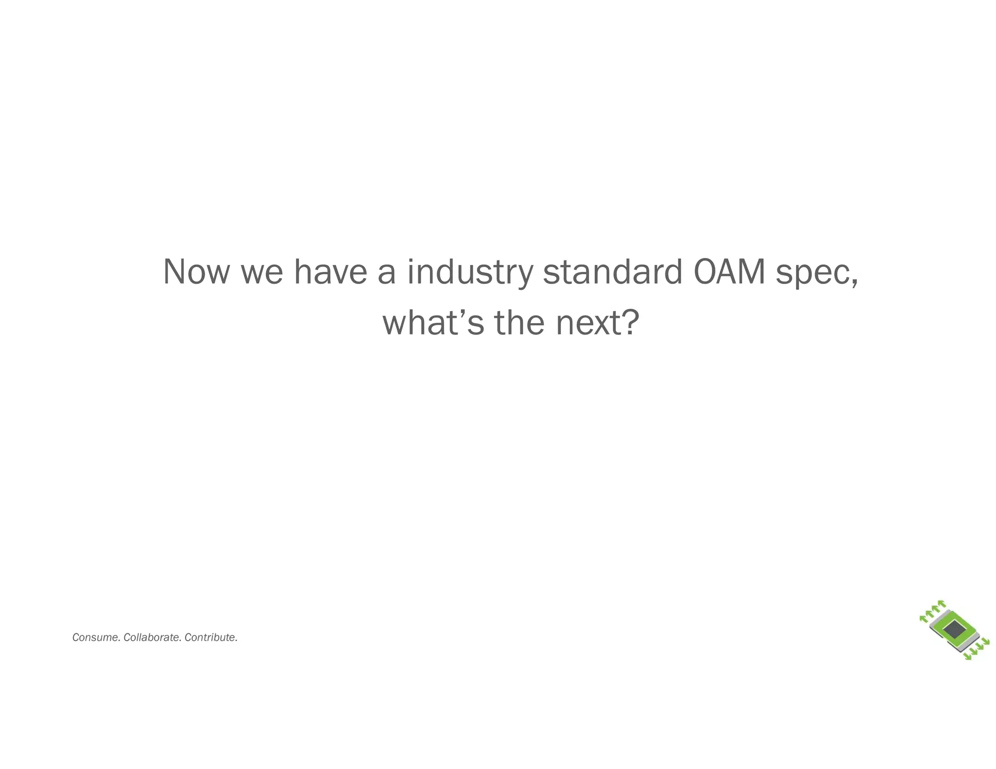 Consume. Collaborate. Contribute.
Now we have a industry standard OAM spec,
what’s the next?
 