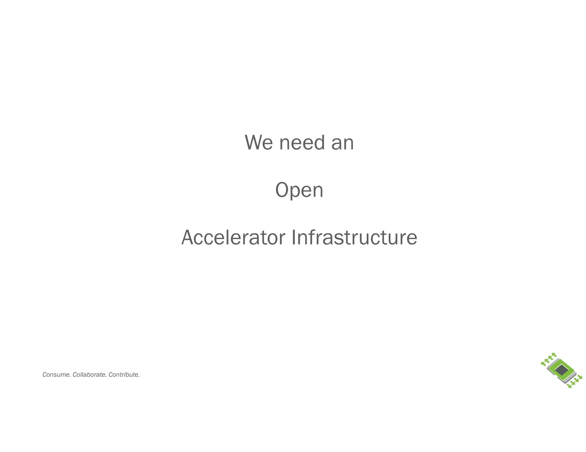 Consume. Collaborate. Contribute.
We need an
Open
Accelerator Infrastructure
 