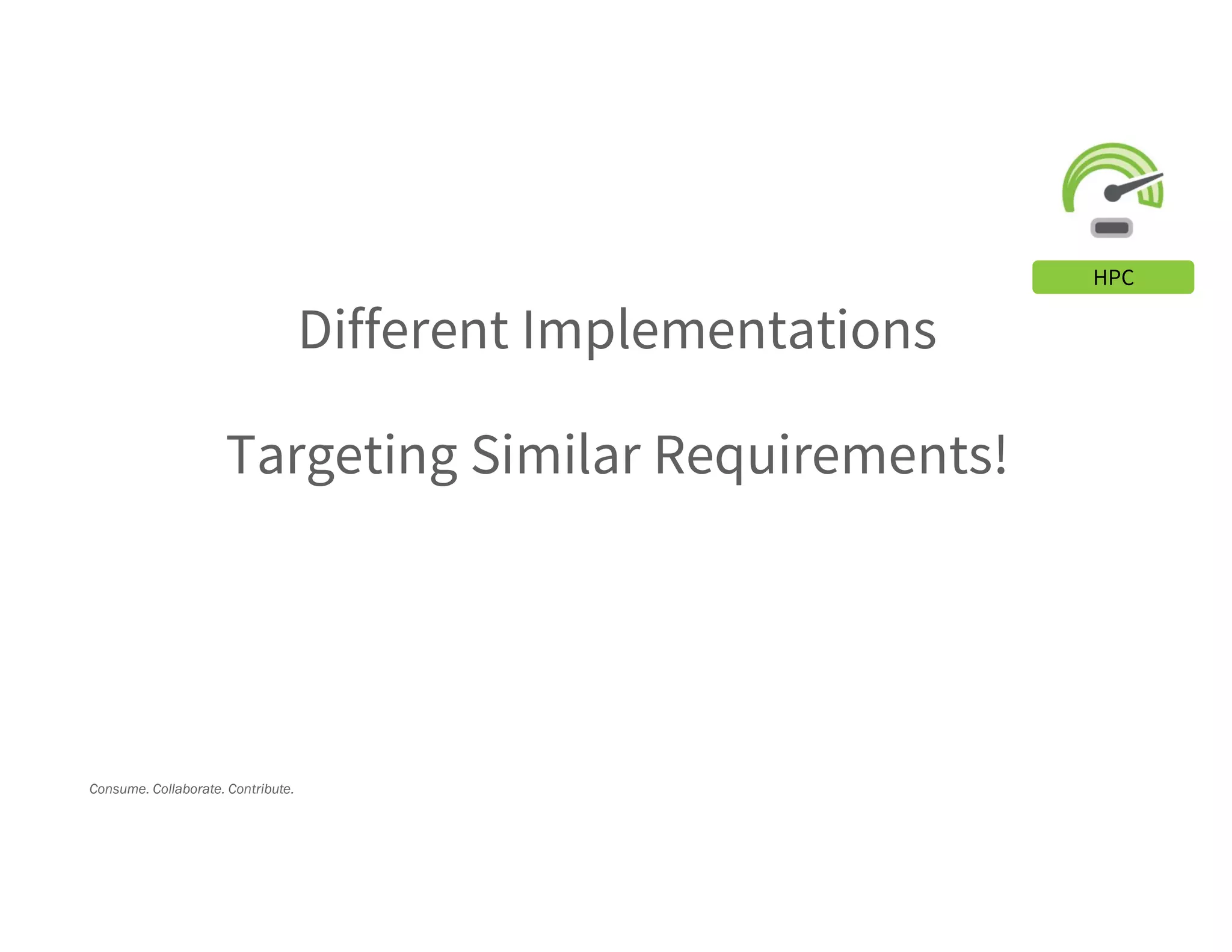 Consume. Collaborate. Contribute.
Different Implementations
Targeting Similar Requirements!
HPC
 