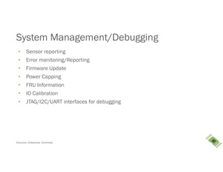 Consume. Collaborate. Contribute.
System Management/Debugging
• Sensor reporting
• Error monitoring/Reporting
• Firmware Update
• Power Capping
• FRU Information
• IO Calibration
• JTAG/I2C/UART interfaces for debugging
 