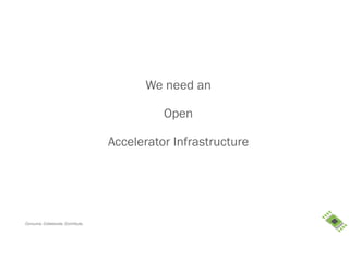 Consume. Collaborate. Contribute.
We need an
Open
Accelerator Infrastructure
 