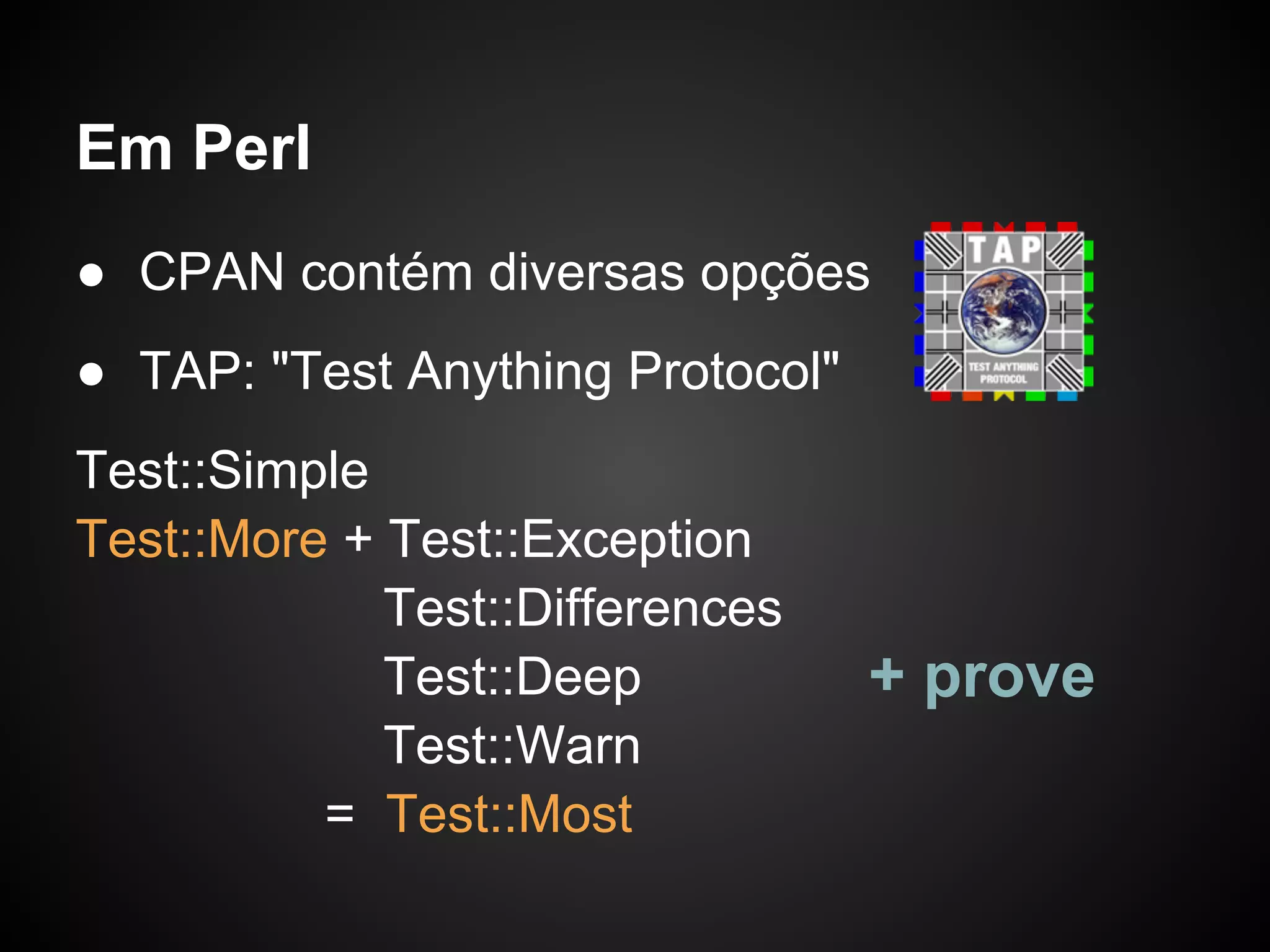 Em Perl
● CPAN contém diversas opções
● TAP: "Test Anything Protocol"
Test::Simple
Test::More + Test::Exception
             Test::Differences
             Test::Deep           + prove
             Test::Warn
          = Test::Most
 