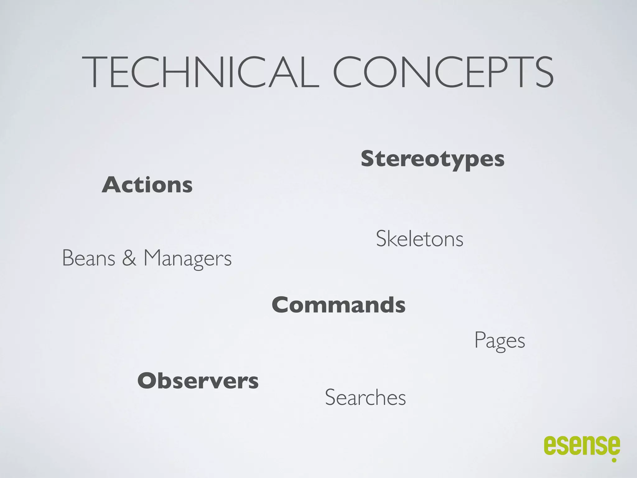 TECHNICAL CONCEPTS
                         Stereotypes
   Actions

                           Skeletons
Beans & Managers
                   Commands
                                       Pages
       Observers
                      Searches
 