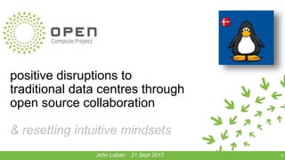 positive disruptions to
traditional data centres through
open source collaboration
& resetting intuitive mindsets
1John Laban 21 Sept 2017
 