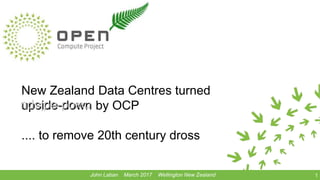 New Zealand Data Centres turned
upside-down by OCP
.... to remove 20th century dross
1John Laban March 2017 Wellington New Zealand
nwod-edispu
 