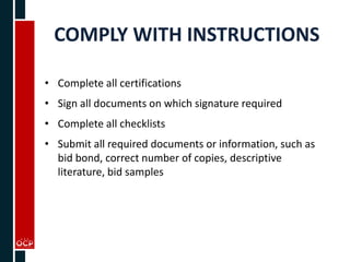 COMPLY WITH INSTRUCTIONS
• Complete all certifications
• Sign all documents on which signature required
• Complete all checklists
• Submit all required documents or information, such as
bid bond, correct number of copies, descriptive
literature, bid samples
 