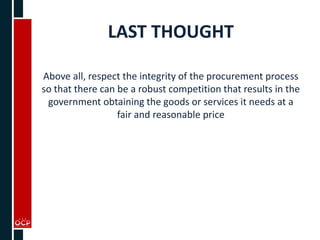 LAST THOUGHT
Above all, respect the integrity of the procurement process
so that there can be a robust competition that results in the
government obtaining the goods or services it needs at a
fair and reasonable price
 